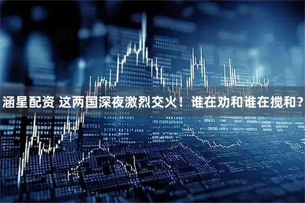 涵星配资 这两国深夜激烈交火！谁在劝和谁在搅和？