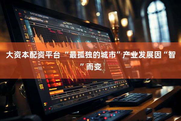 大资本配资平台 “最孤独的城市”产业发展因“智”而变