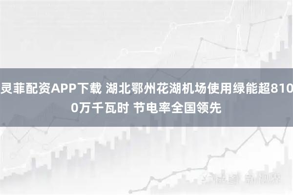 灵菲配资APP下载 湖北鄂州花湖机场使用绿能超8100万千瓦时 节电率全国领先
