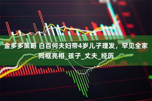 金多多策略 白百何夫妇带4岁儿子理发，罕见全家同框亮相_孩子_丈夫_经历