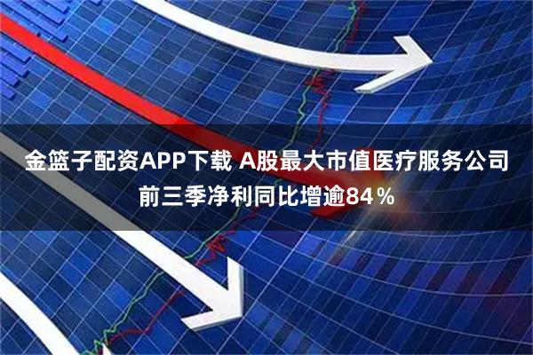 金篮子配资APP下载 A股最大市值医疗服务公司前三季净利同比增逾84％