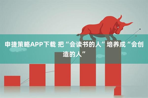 申捷策略APP下载 把“会读书的人”培养成“会创造的人”