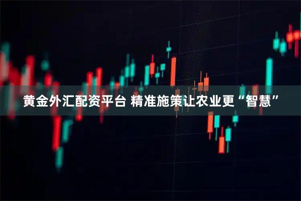 黄金外汇配资平台 精准施策让农业更“智慧”