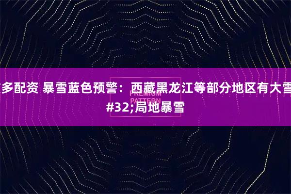 炫多配资 暴雪蓝色预警：西藏黑龙江等部分地区有大雪 局地暴雪