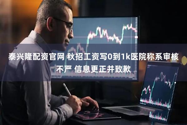 泰兴隆配资官网 秋招工资写0到1k医院称系审核不严 信息更正并致歉