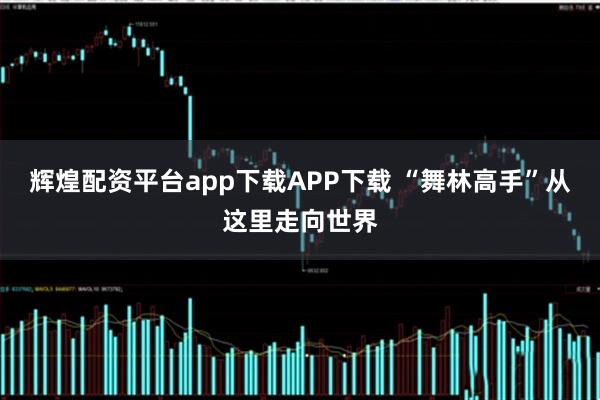 辉煌配资平台app下载APP下载 “舞林高手”从这里走向世界
