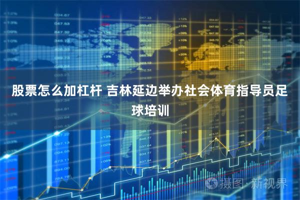 股票怎么加杠杆 吉林延边举办社会体育指导员足球培训