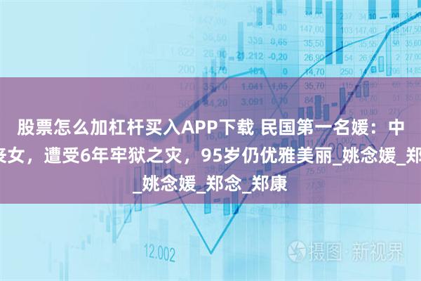 股票怎么加杠杆买入APP下载 民国第一名媛：中年丧夫丧女，遭受6年牢狱之灾，95岁仍优雅美丽_姚念媛_郑念_郑康