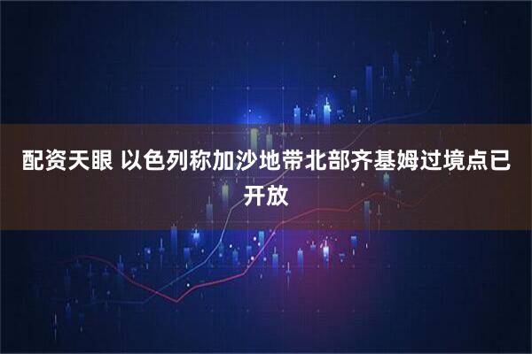 配资天眼 以色列称加沙地带北部齐基姆过境点已开放