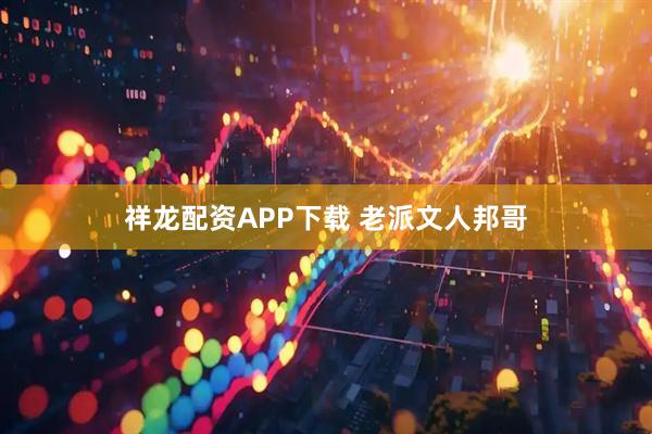 祥龙配资APP下载 老派文人邦哥