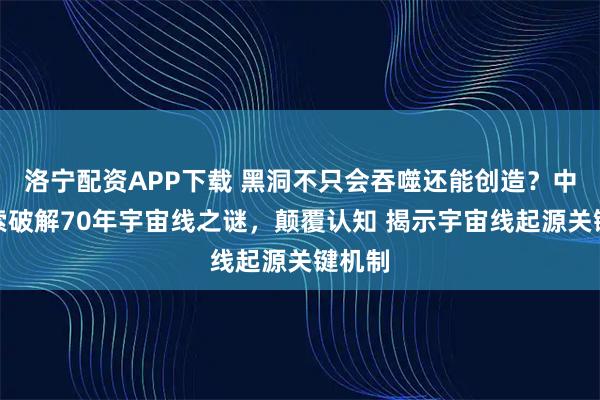洛宁配资APP下载 黑洞不只会吞噬还能创造？中国拉索破解70年宇宙线之谜，颠覆认知 揭示宇宙线起源关键机制