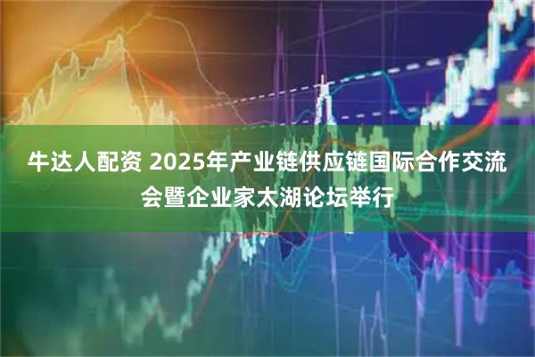 牛达人配资 2025年产业链供应链国际合作交流会暨企业家太湖论坛举行