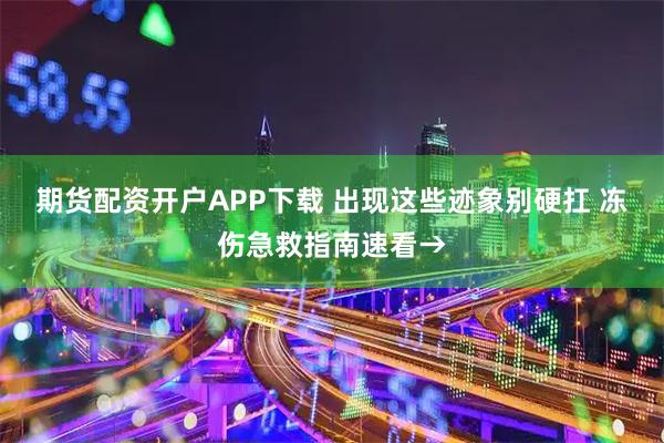 期货配资开户APP下载 出现这些迹象别硬扛 冻伤急救指南速看→