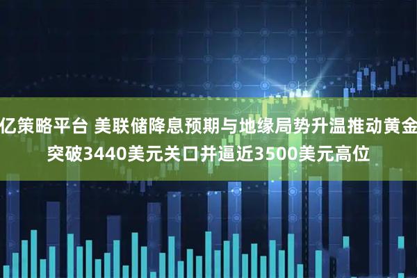 亿策略平台 美联储降息预期与地缘局势升温推动黄金突破3440美元关口并逼近3500美元高位