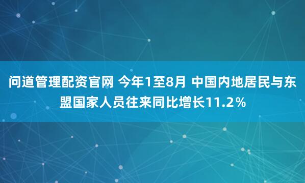 问道管理配资官网 今年1至8月 中国内地居民与东盟国家人员往来同比增长11.2％