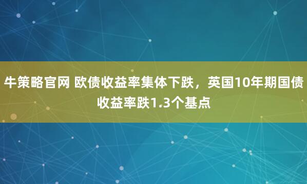 牛策略官网 欧债收益率集体下跌，英国10年期国债收益率跌1.3个基点