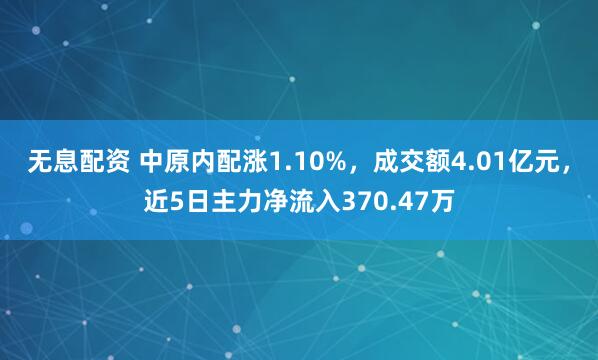 无息配资 中原内配涨1.10%，成交额4.01亿元，近5日主力净流入370.47万