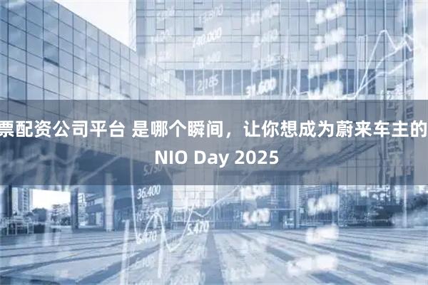 股票配资公司平台 是哪个瞬间，让你想成为蔚来车主的？| NIO Day 2025