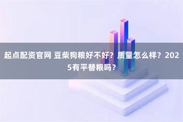 起点配资官网 豆柴狗粮好不好？质量怎么样？2025有平替粮吗？