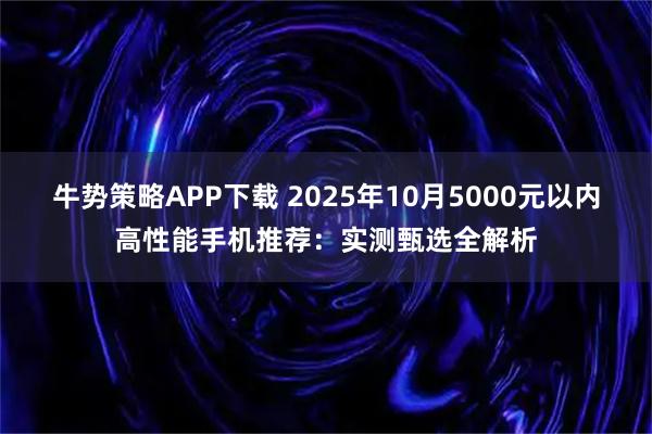 牛势策略APP下载 2025年10月5000元以内高性能手机推荐：实测甄选全解析
