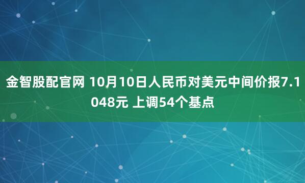 金智股配官网 10月10日人民币对美元中间价报7.1048元 上调54个基点