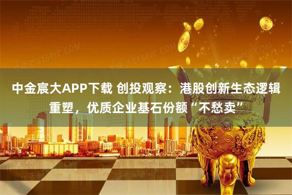 中金宸大APP下载 创投观察：港股创新生态逻辑重塑，优质企业基石份额“不愁卖”