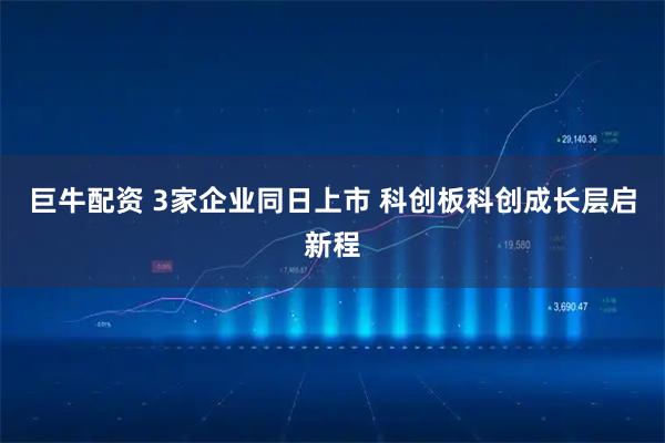 巨牛配资 3家企业同日上市 科创板科创成长层启新程