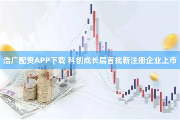 浩广配资APP下载 科创成长层首批新注册企业上市