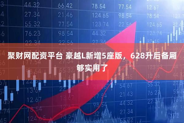 聚财网配资平台 豪越L新增5座版，628升后备厢够实用了