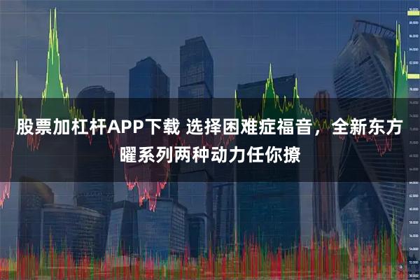 股票加杠杆APP下载 选择困难症福音，全新东方曜系列两种动力任你撩