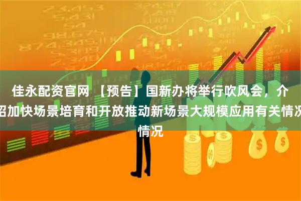 佳永配资官网 【预告】国新办将举行吹风会，介绍加快场景培育和开放推动新场景大规模应用有关情况