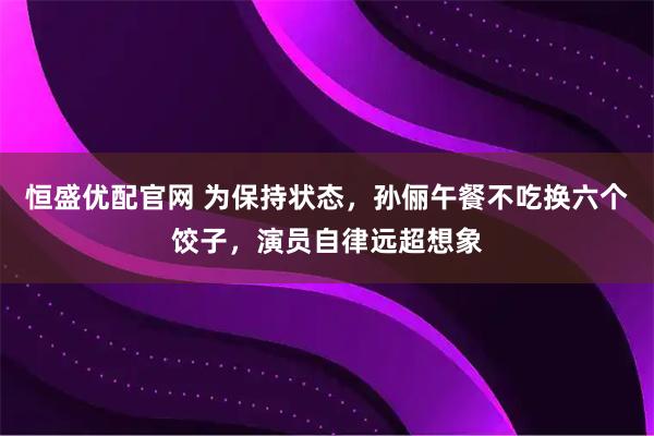恒盛优配官网 为保持状态，孙俪午餐不吃换六个饺子，演员自律远超想象