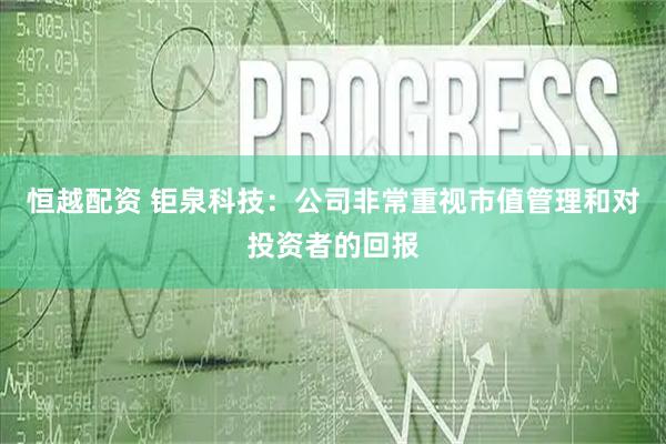 恒越配资 钜泉科技:公司非常重视市值管理和对投资者的回报