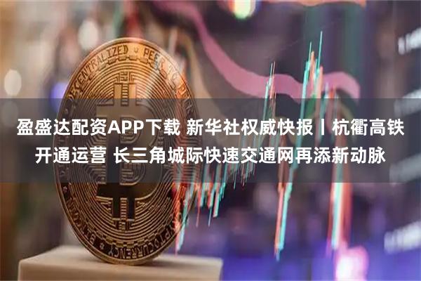 盈盛达配资APP下载 新华社权威快报丨杭衢高铁开通运营 长三角城际快速交通网再添新动脉