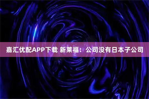 嘉汇优配APP下载 新莱福：公司没有日本子公司