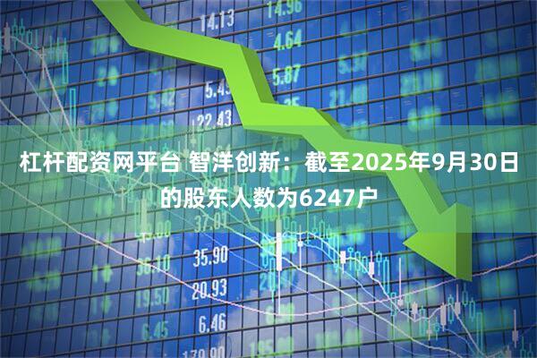 杠杆配资网平台 智洋创新：截至2025年9月30日的股东人数为6247户
