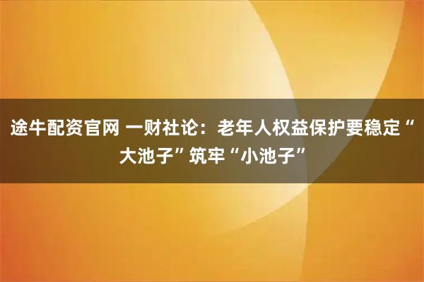 途牛配资官网 一财社论：老年人权益保护要稳定“大池子”筑牢“小池子”