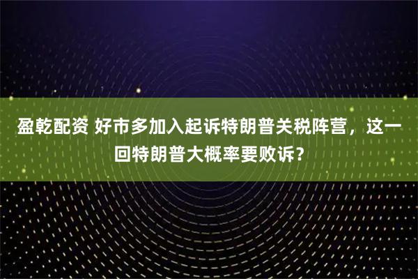 盈乾配资 好市多加入起诉特朗普关税阵营，这一回特朗普大概率要败诉？