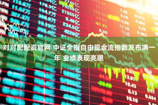 对对配配资官网 中证全指自由现金流指数发布满一年 业绩表现亮眼