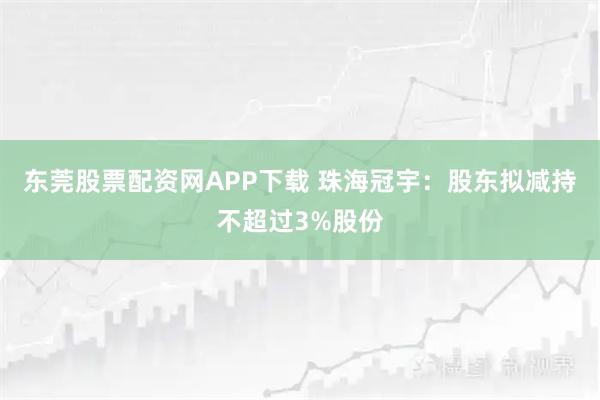 东莞股票配资网APP下载 珠海冠宇：股东拟减持不超过3%股份