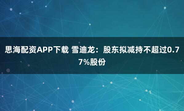 思海配资APP下载 雪迪龙：股东拟减持不超过0.77%股份