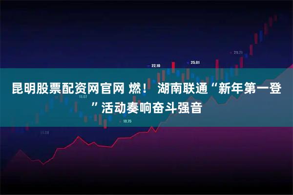 昆明股票配资网官网 燃！ 湖南联通“新年第一登”活动奏响奋斗强音