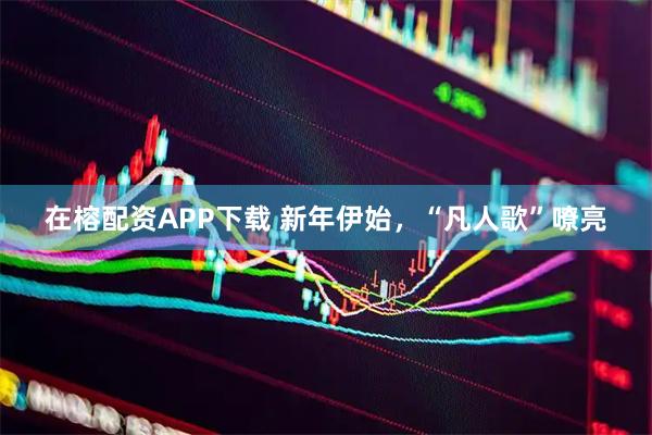 在榕配资APP下载 新年伊始，“凡人歌”嘹亮