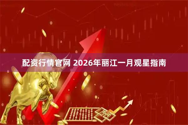 配资行情官网 2026年丽江一月观星指南