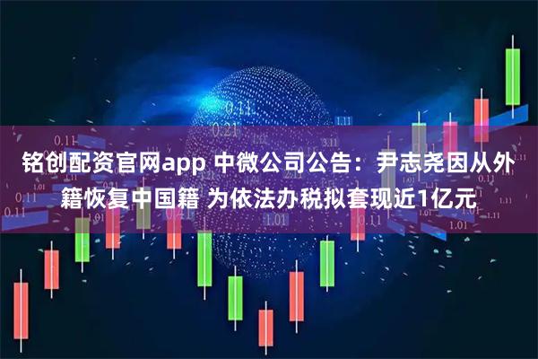 铭创配资官网app 中微公司公告：尹志尧因从外籍恢复中国籍 为依法办税拟套现近1亿元