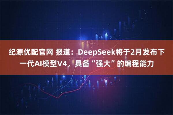 纪源优配官网 报道:DeepSeek将于2月发布下一代AI模型V4,具备“强大”的编程能力