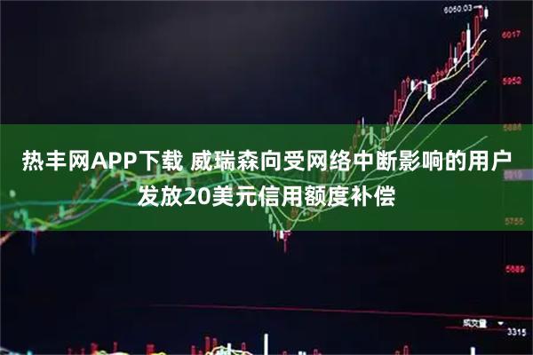 热丰网APP下载 威瑞森向受网络中断影响的用户发放20美元信用额度补偿