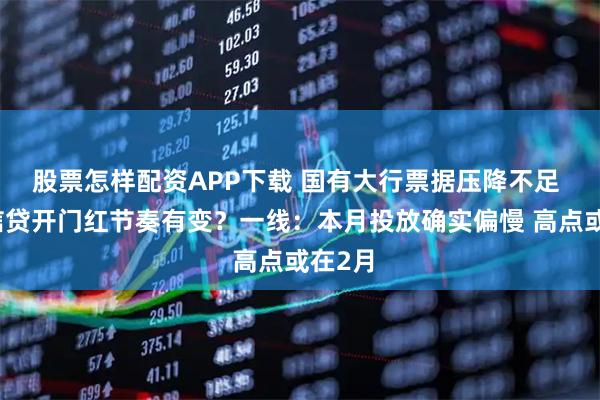股票怎样配资APP下载 国有大行票据压降不足 今年信贷开门红节奏有变？一线：本月投放确实偏慢 高点或在2月