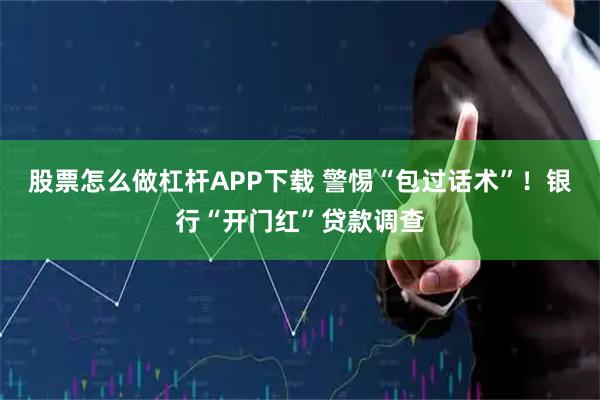 股票怎么做杠杆APP下载 警惕“包过话术”！银行“开门红”贷款调查