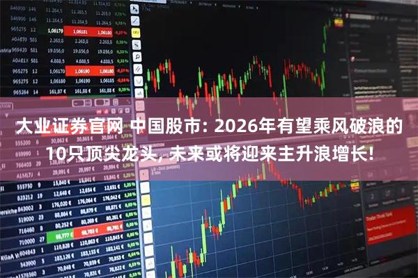 大业证券官网 中国股市: 2026年有望乘风破浪的10只顶尖龙头, 未来或将迎来主升浪增长!